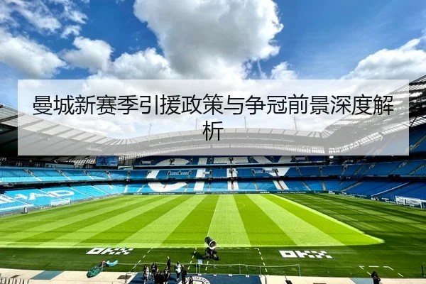曼城新赛季引援政策与争冠前景深度解析