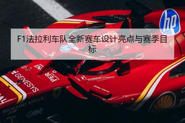 F1法拉利车队全新赛车设计亮点与赛季目标